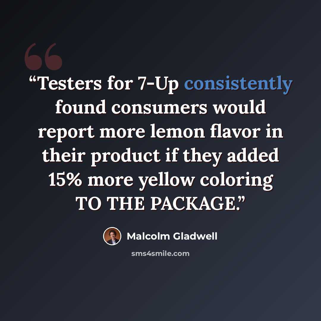 “Testers for 7-Up consistently found consumers would report more lemon flavor in their product if they added 15% more yellow coloring TO THE PACKAGE.” quote by Malcolm Gladwell