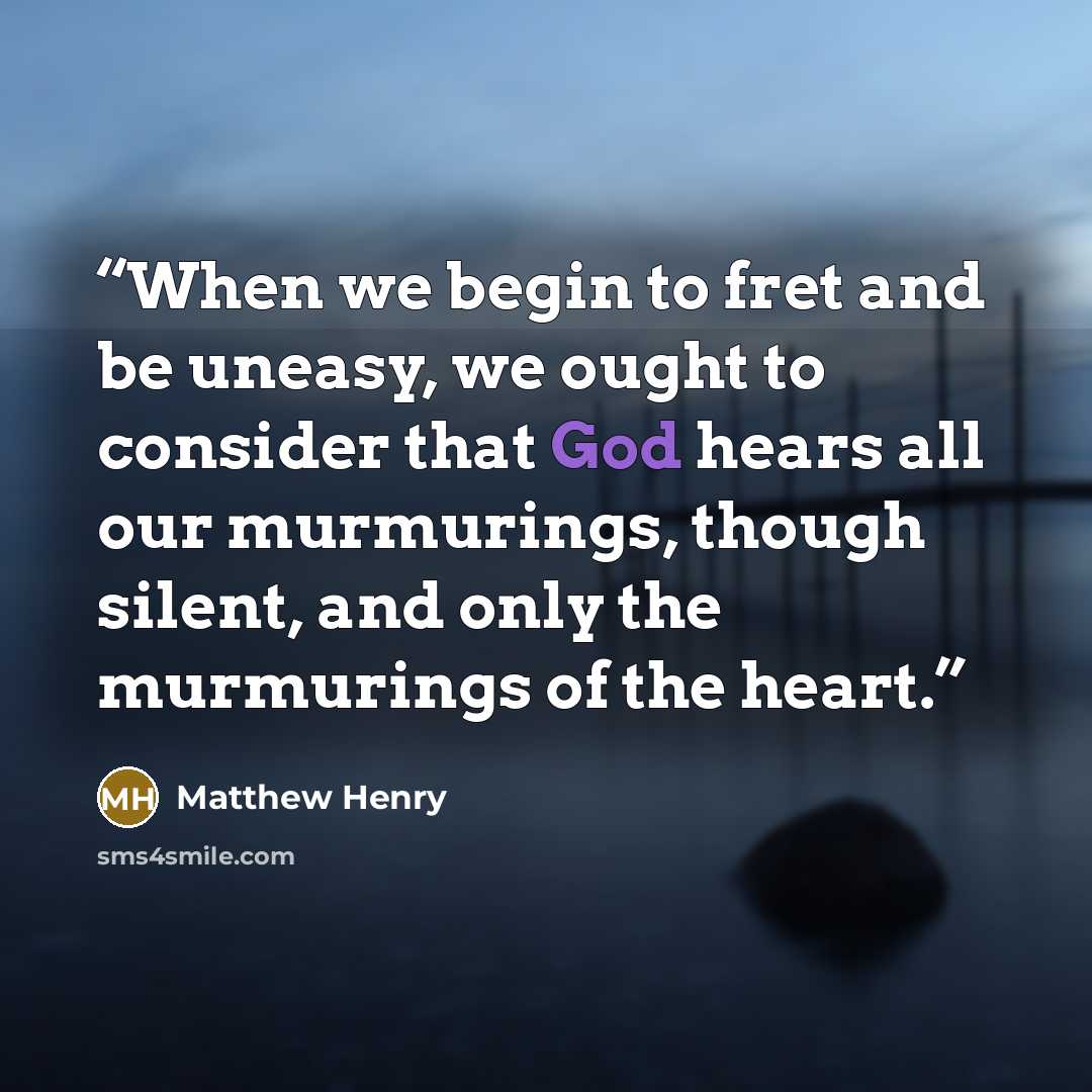 “When we begin to fret and be uneasy, we ought to consider that God hears all our murmurings, though silent, and only the murmurings of the heart.” quote by Matthew Henry