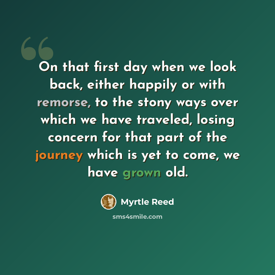 “On that first day when we look back, either happily or with remorse, to the stony ways over which we have traveled, losing concern for that part of the journey which is yet to come, we have grown old.” quote by Myrtle Reed