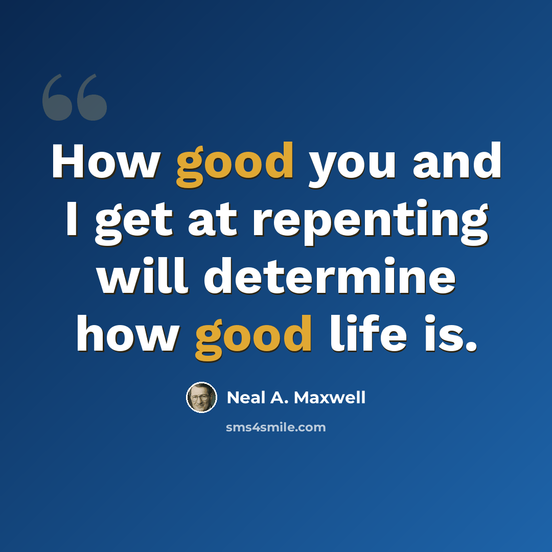 “How good you and I get at repenting will determine how good life is.” quote by Neal A. Maxwell