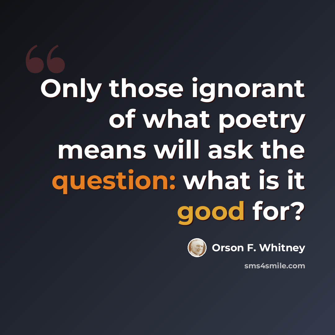 “Only those ignorant of what poetry means will ask the question: what is it good for?” quote by Orson F. Whitney