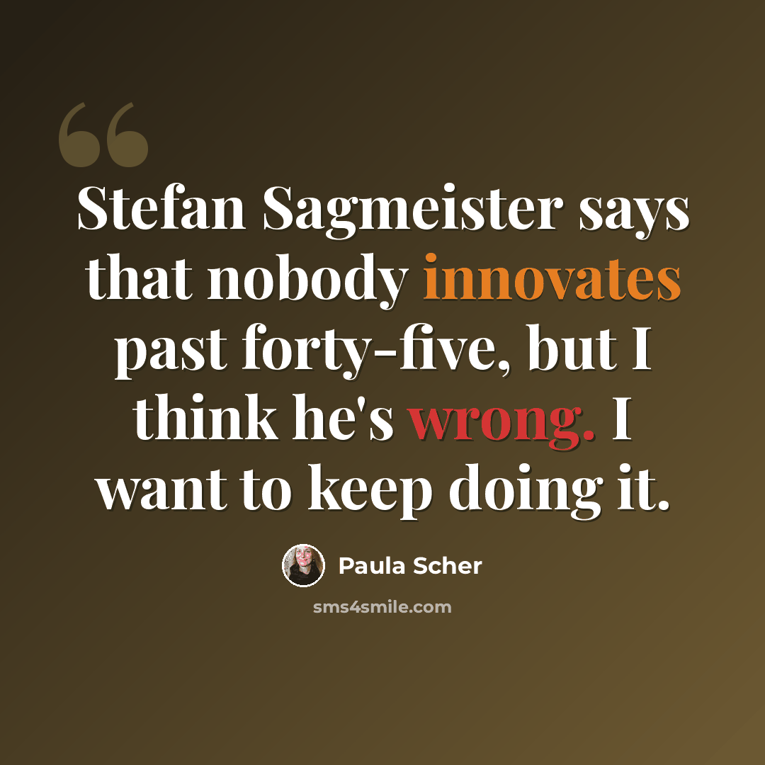 “Stefan Sagmeister says that nobody innovates past forty-five, but I think he's wrong. I want to keep doing it.” quote by Paula Scher