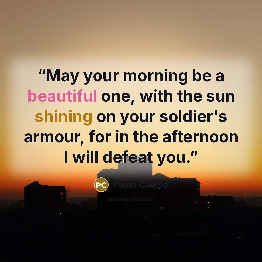“May your morning be a beautiful one, with the sun shining on your soldier's armour, for in the afternoon I will defeat you.” quote by Paulo Coelho
