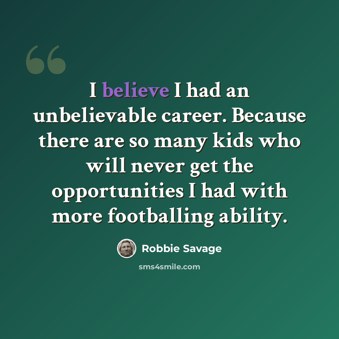 “I believe I had an unbelievable career. Because there are so many kids who will never get the opportunities I had with more footballing ability.” quote by Robbie Savage