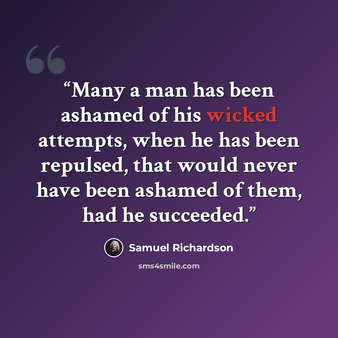 “Many a man has been ashamed of his wicked attempts, when he has been repulsed, that would never have been ashamed of them, had he succeeded.” quote by Samuel Richardson