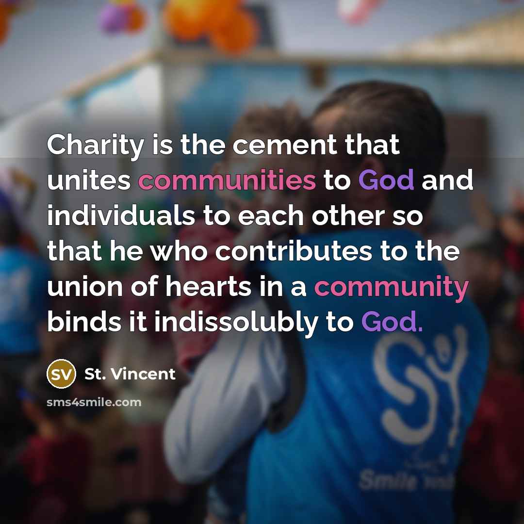 “Charity is the cement that unites communities to God and individuals to each other so that he who contributes to the union of hearts in a community binds it indissolubly to God.” quote by St. Vincent