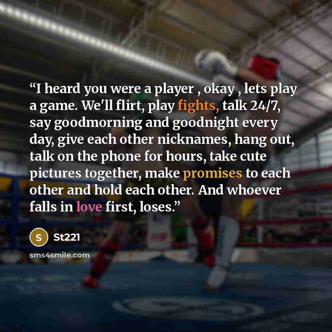 “I heard you were a player , okay , lets play a game. We'll flirt, play fights, talk 24/7, say goodmorning and goodnight every day, give each other nicknames, hang out, talk on the phone for hours, take cute pictures together, make promises to each other and hold each other. And whoever falls in…” quote by ST221