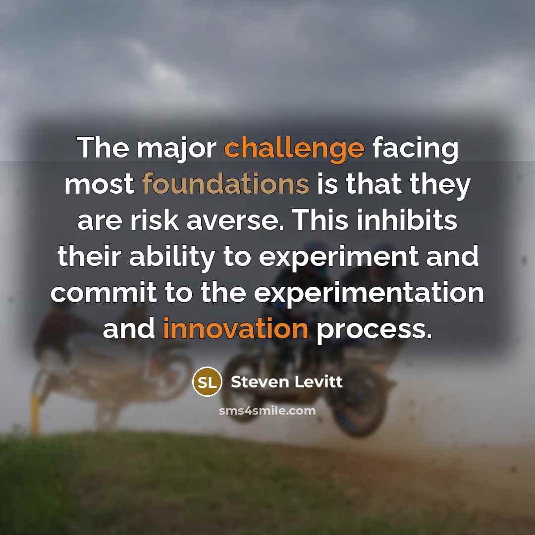 “The major challenge facing most foundations is that they are risk averse. This inhibits their ability to experiment and commit to the experimentation and innovation process.” quote by Steven Levitt