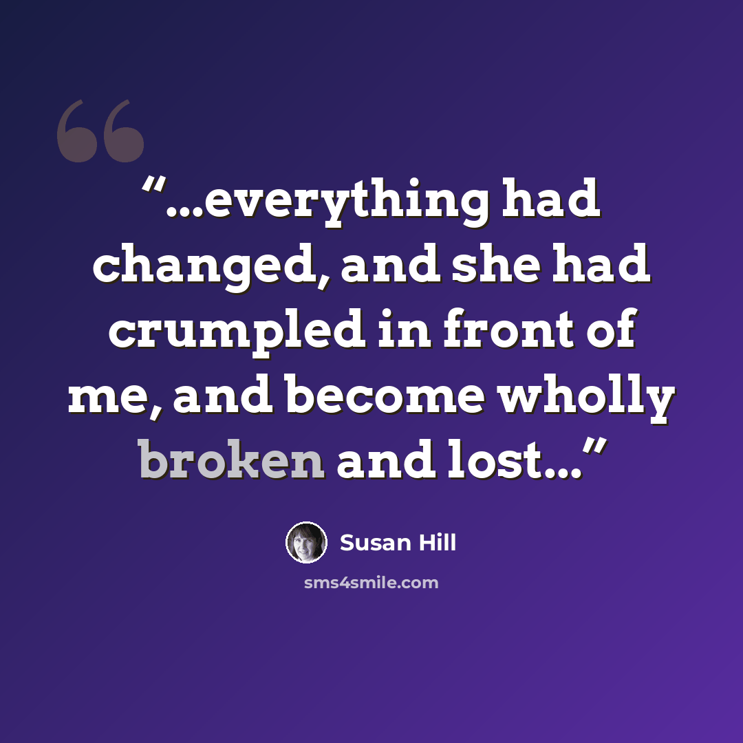 “...everything had changed, and she had crumpled in front of me, and become wholly broken and lost...” quote by Susan Hill