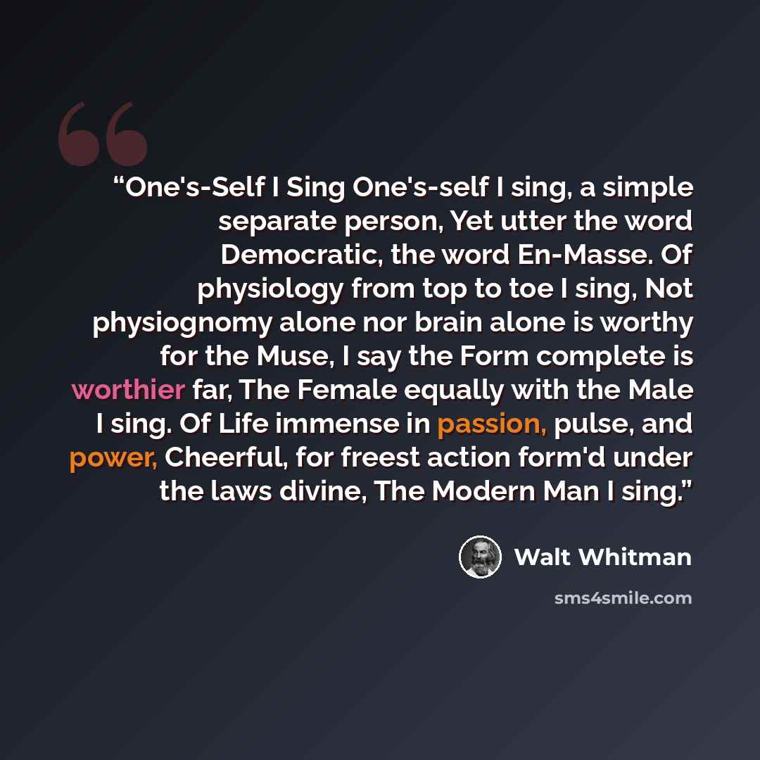 “One's-Self I Sing One's-self I sing, a simple separate person, Yet utter the word Democratic, the word En-Masse. Of physiology from top to toe I sing, Not physiognomy alone nor brain alone is worthy for the Muse, I say the Form complete is worthier far, The Female equally with the Male I sing. Of…” quote by Walt Whitman