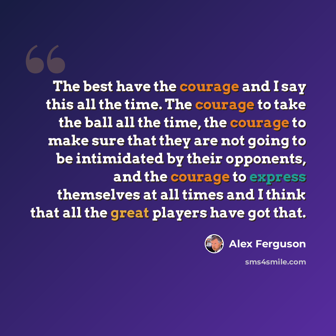 “The best have the courage and I say this all the time. The courage to take the ball all the time, the courage to make sure that they are not going to be intimidated by their opponents, and the courage to express themselves at all times and I think that all the great players have got that.” quote by Alex Ferguson