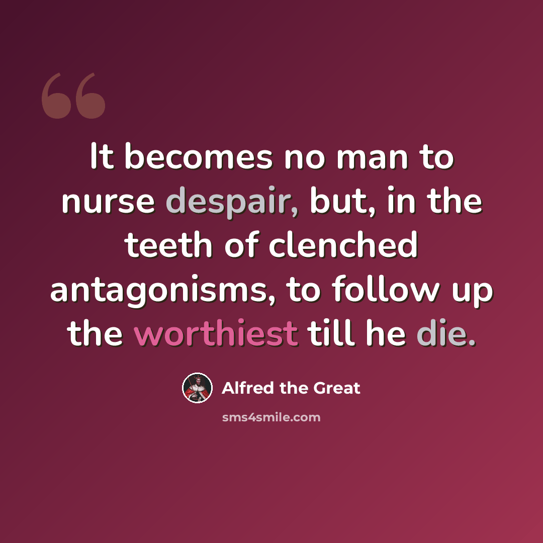 “It becomes no man to nurse despair, but, in the teeth of clenched antagonisms, to follow up the worthiest till he die.” quote by Alfred the Great