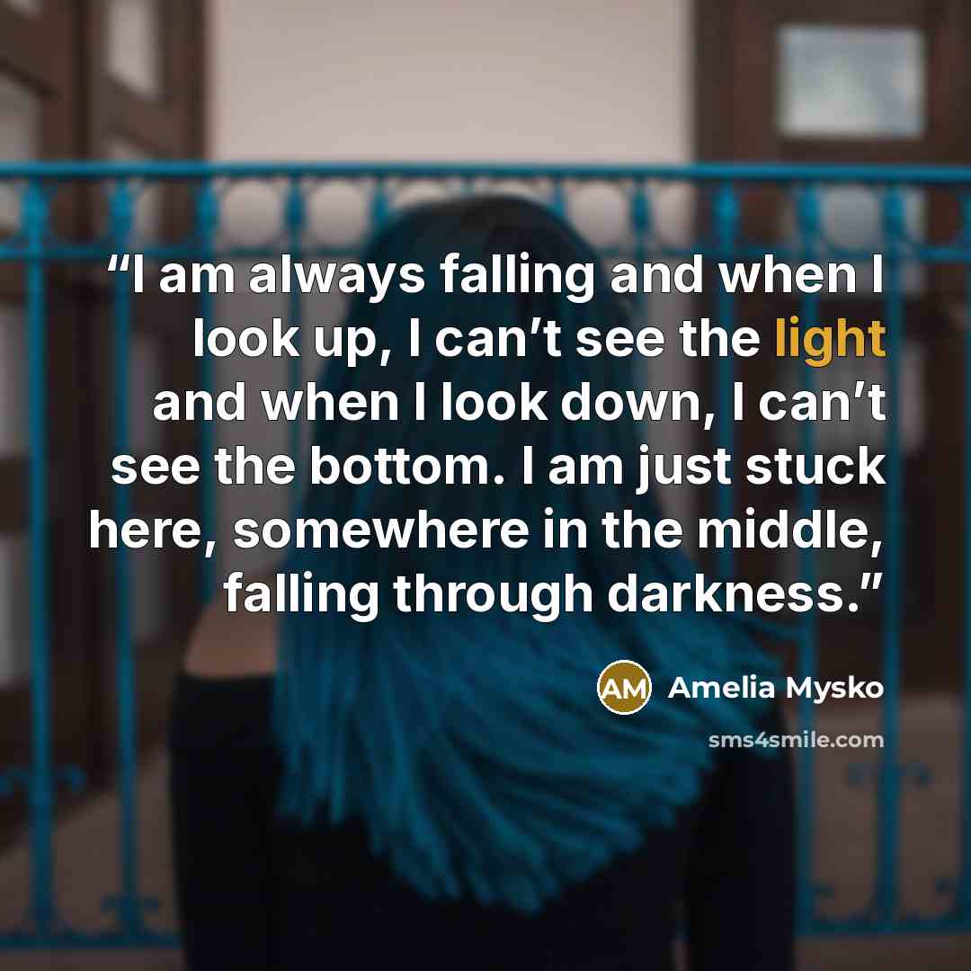 “I am always falling and when I look up, I can’t see the light and when I look down, I can’t see the bottom. I am just stuck here, somewhere in the middle, falling through darkness.” quote by Amelia Mysko