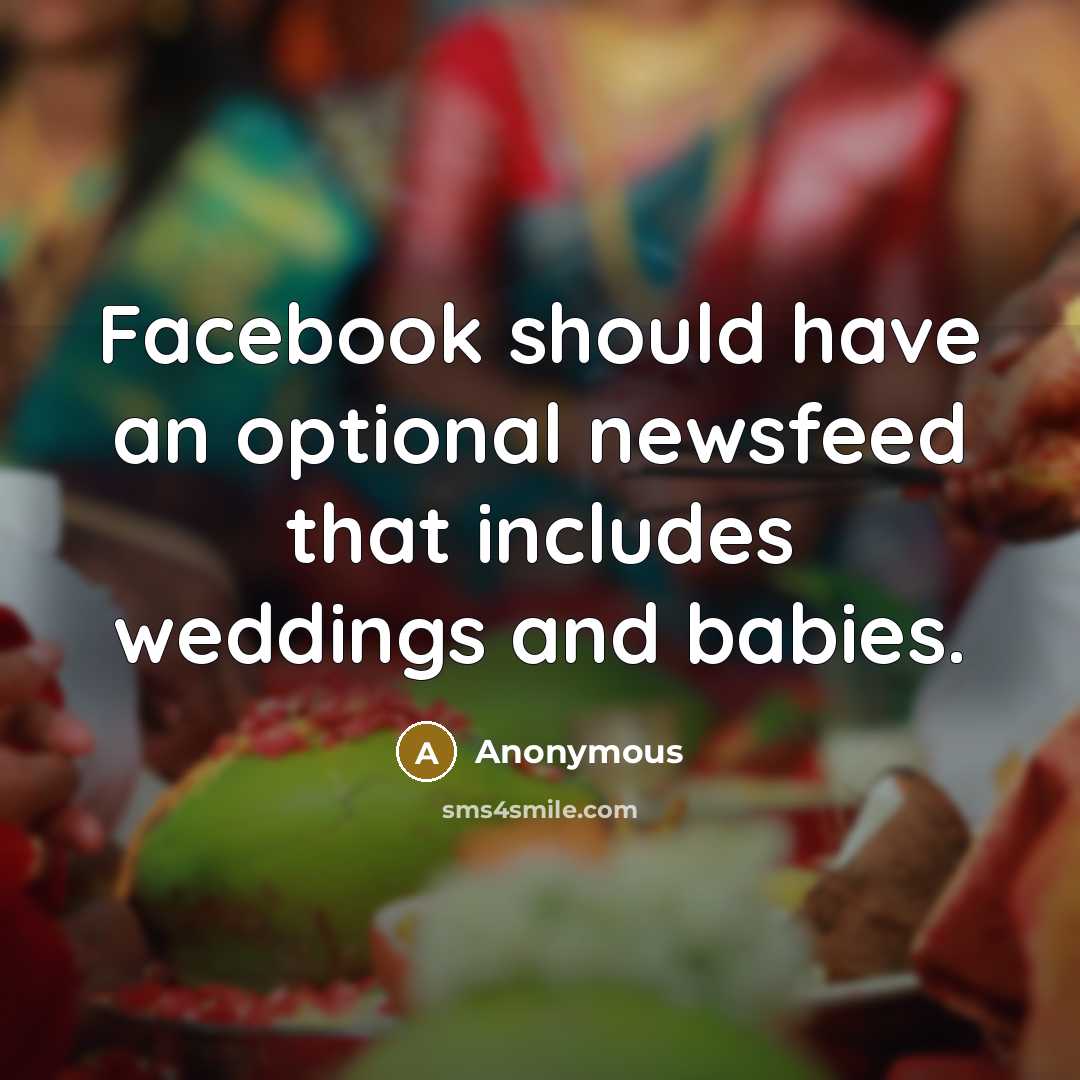“Facebook should have an optional newsfeed that includes weddings and babies.” quote by Anonymous