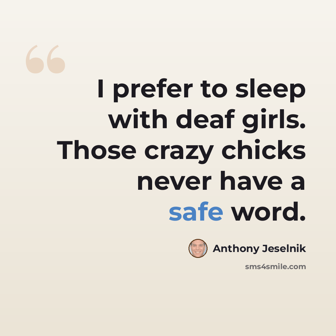 “I prefer to sleep with deaf girls. Those crazy chicks never have a safe word.” quote by Anthony Jeselnik