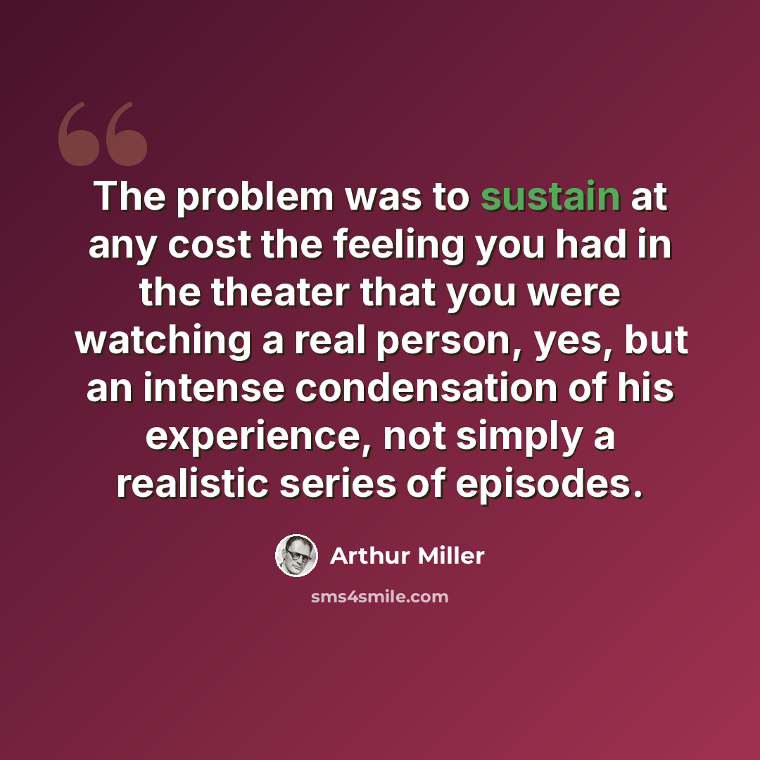 “The problem was to sustain at any cost the feeling you had in the theater that you were watching a real person, yes, but an intense condensation of his experience, not simply a realistic series of episodes.” quote by Arthur Miller