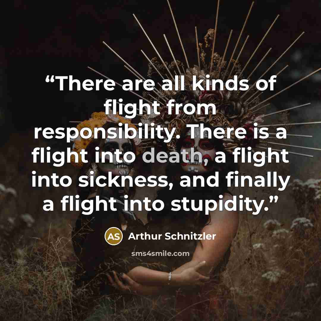 “There are all kinds of flight from responsibility. There is a flight into death, a flight into sickness, and finally a flight into stupidity.” quote by Arthur Schnitzler