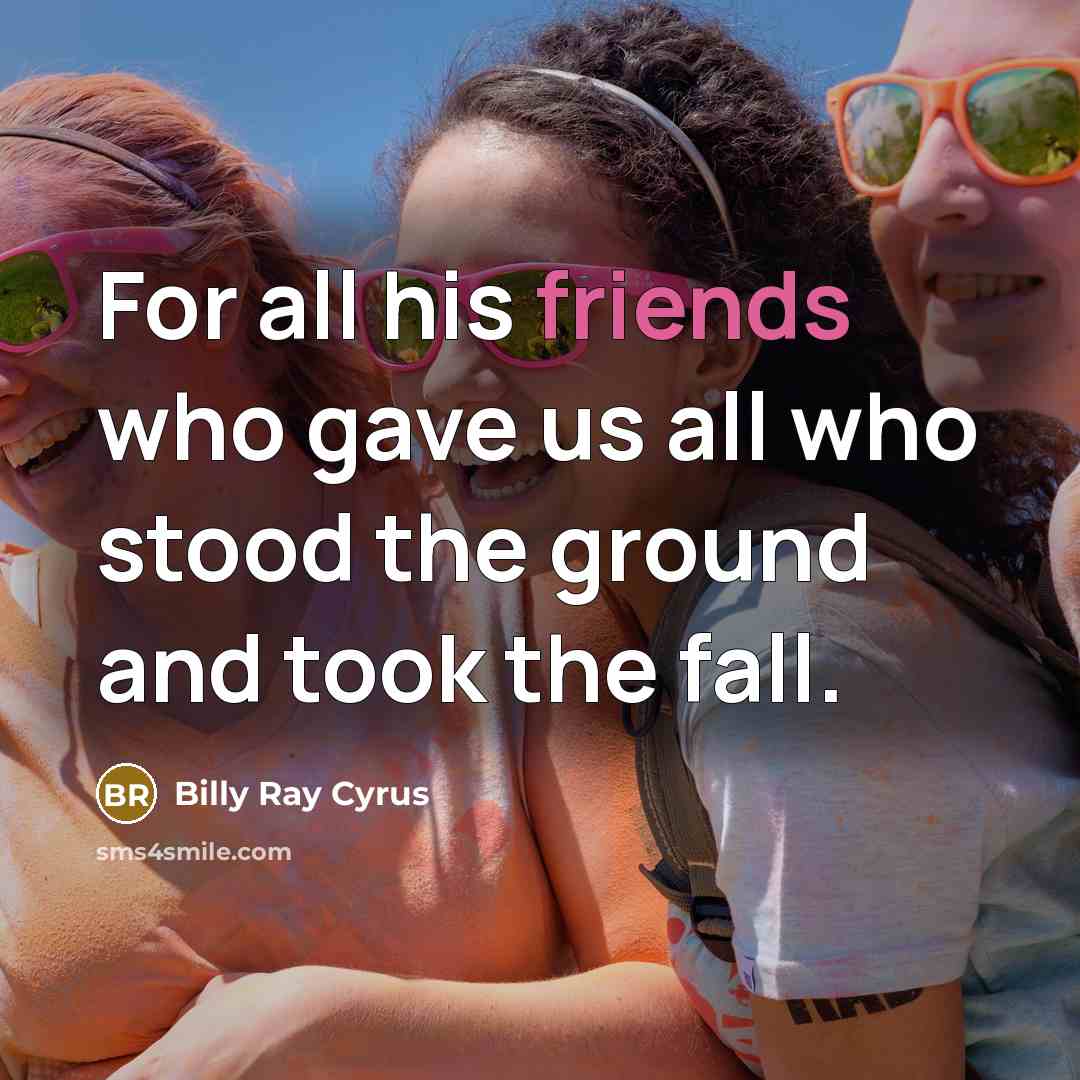 “For all his friends who gave us all who stood the ground and took the fall.” quote by Billy Ray Cyrus