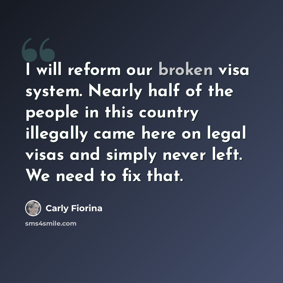 “I will reform our broken visa system. Nearly half of the people in this country illegally came here on legal visas and simply never left. We need to fix that.” quote by Carly Fiorina