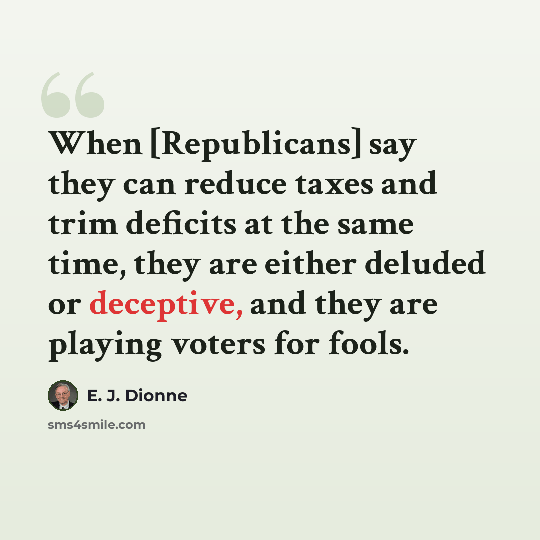 “When [Republicans] say they can reduce taxes and trim deficits at the same time, they are either deluded or deceptive, and they are playing voters for fools.” quote by E. J. Dionne