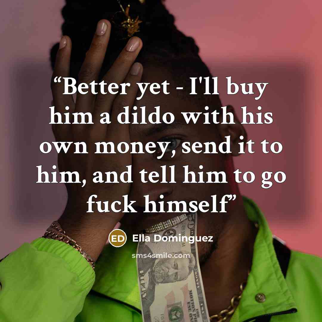 “Better yet - I'll buy him a dildo with his own money, send it to him, and tell him to go fuck himself” quote by Ella Dominguez
