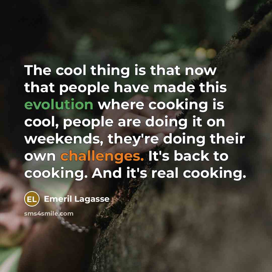 “The cool thing is that now that people have made this evolution where cooking is cool, people are doing it on weekends, they're doing their own challenges. It's back to cooking. And it's real cooking.” quote by Emeril Lagasse