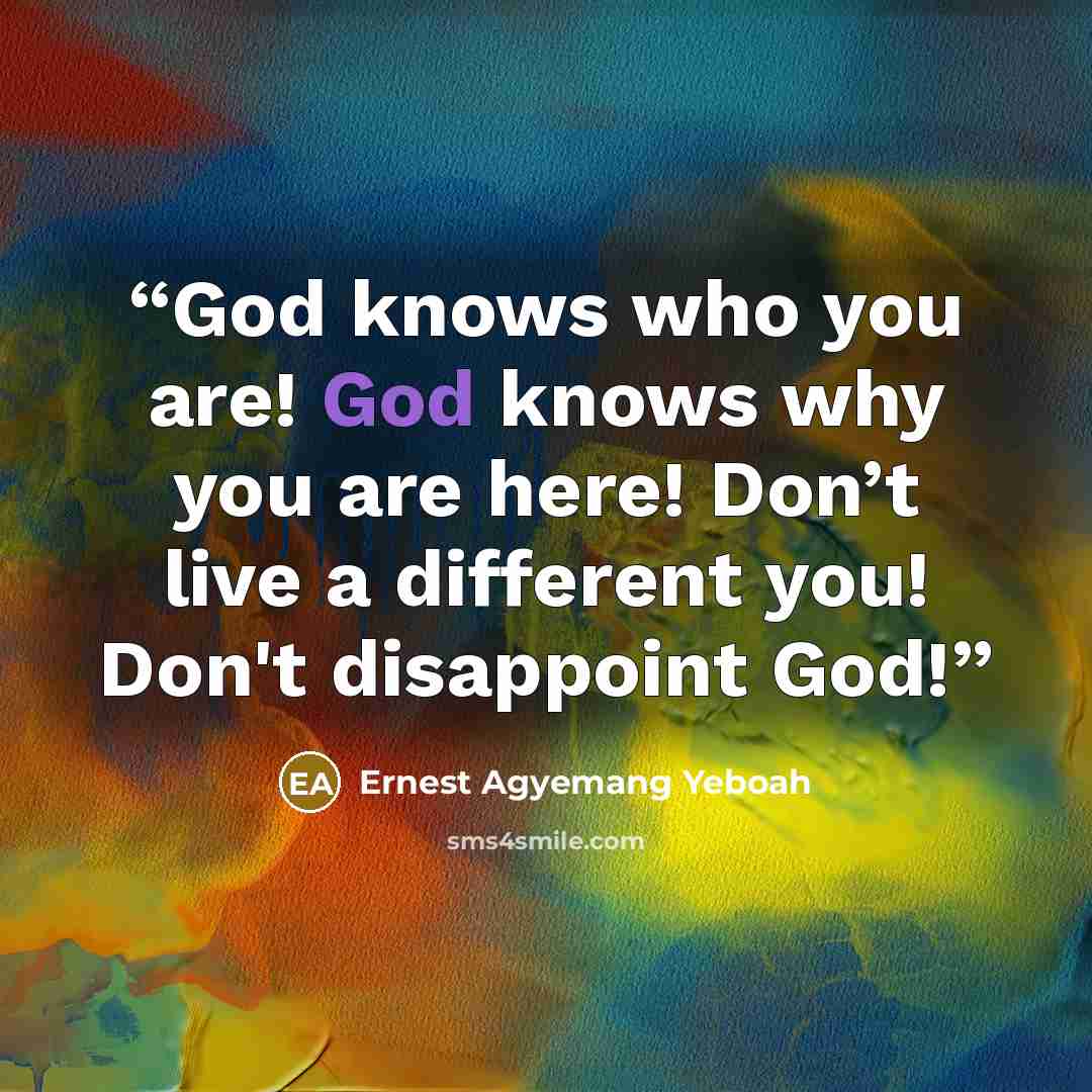 “God knows who you are! God knows why you are here! Don’t live a different you! Don't disappoint God!” quote by Ernest Agyemang Yeboah
