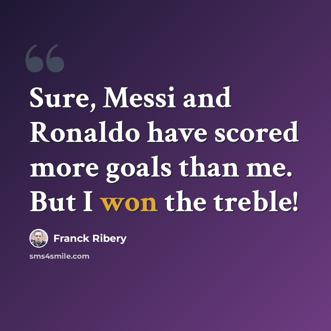 “Sure, Messi and Ronaldo have scored more goals than me. But I won the treble!” quote by Franck Ribery