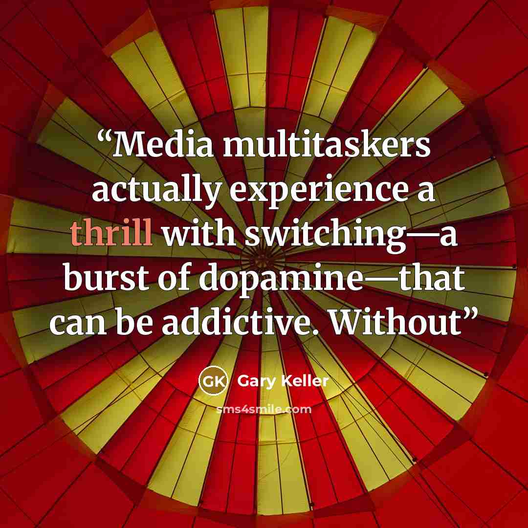 “Media multitaskers actually experience a thrill with switching—a burst of dopamine—that can be addictive. Without” quote by Gary Keller