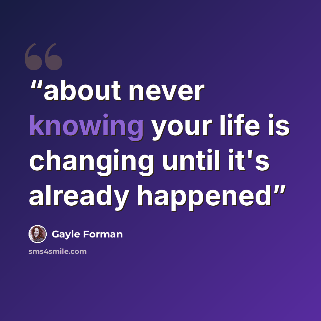 “about never knowing your life is changing until it's already happened” quote by Gayle Forman