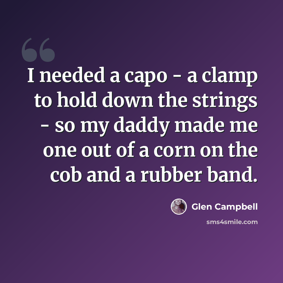“I needed a capo - a clamp to hold down the strings - so my daddy made me one out of a corn on the cob and a rubber band.” quote by Glen Campbell