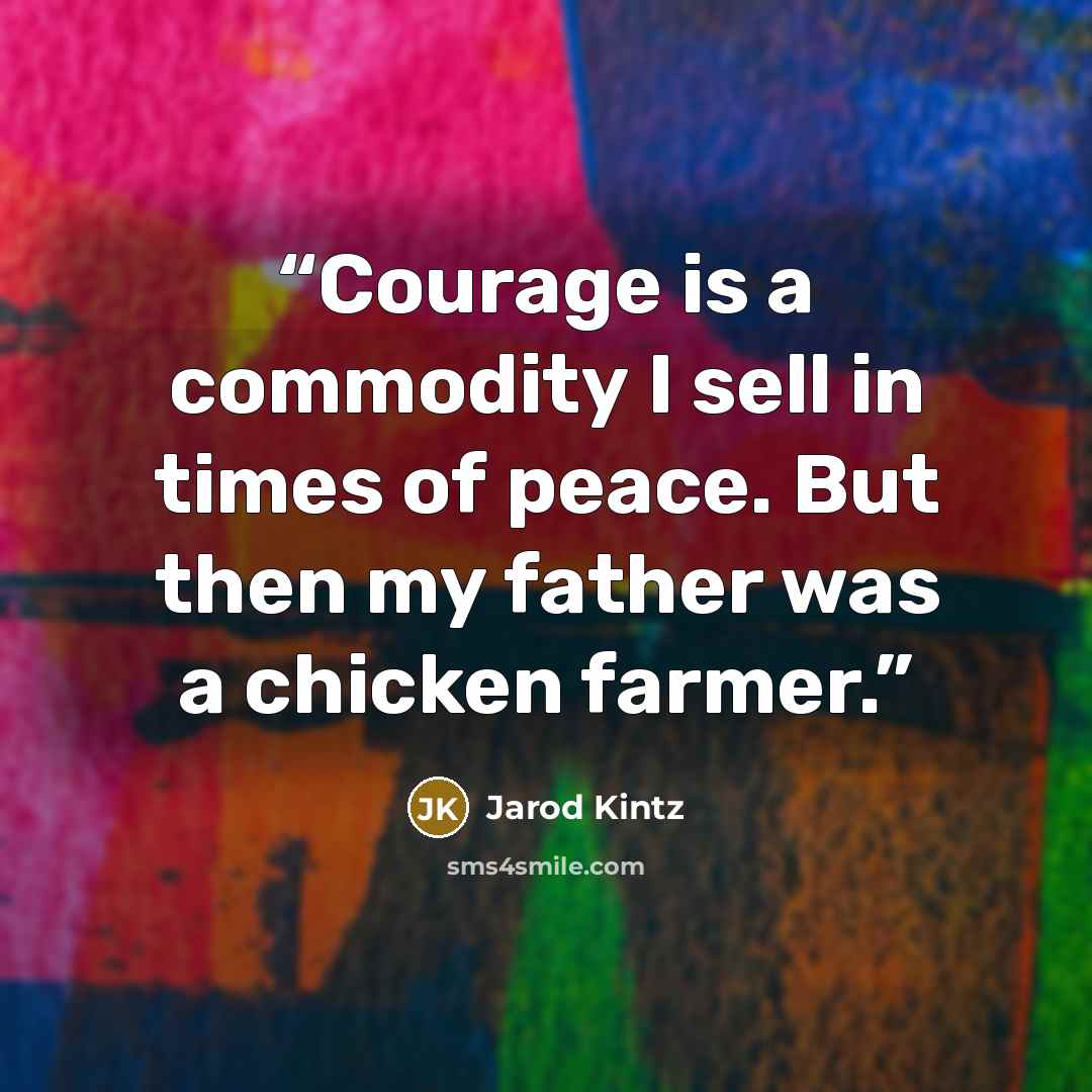 “Courage is a commodity I sell in times of peace. But then my father was a chicken farmer.” quote by Jarod Kintz
