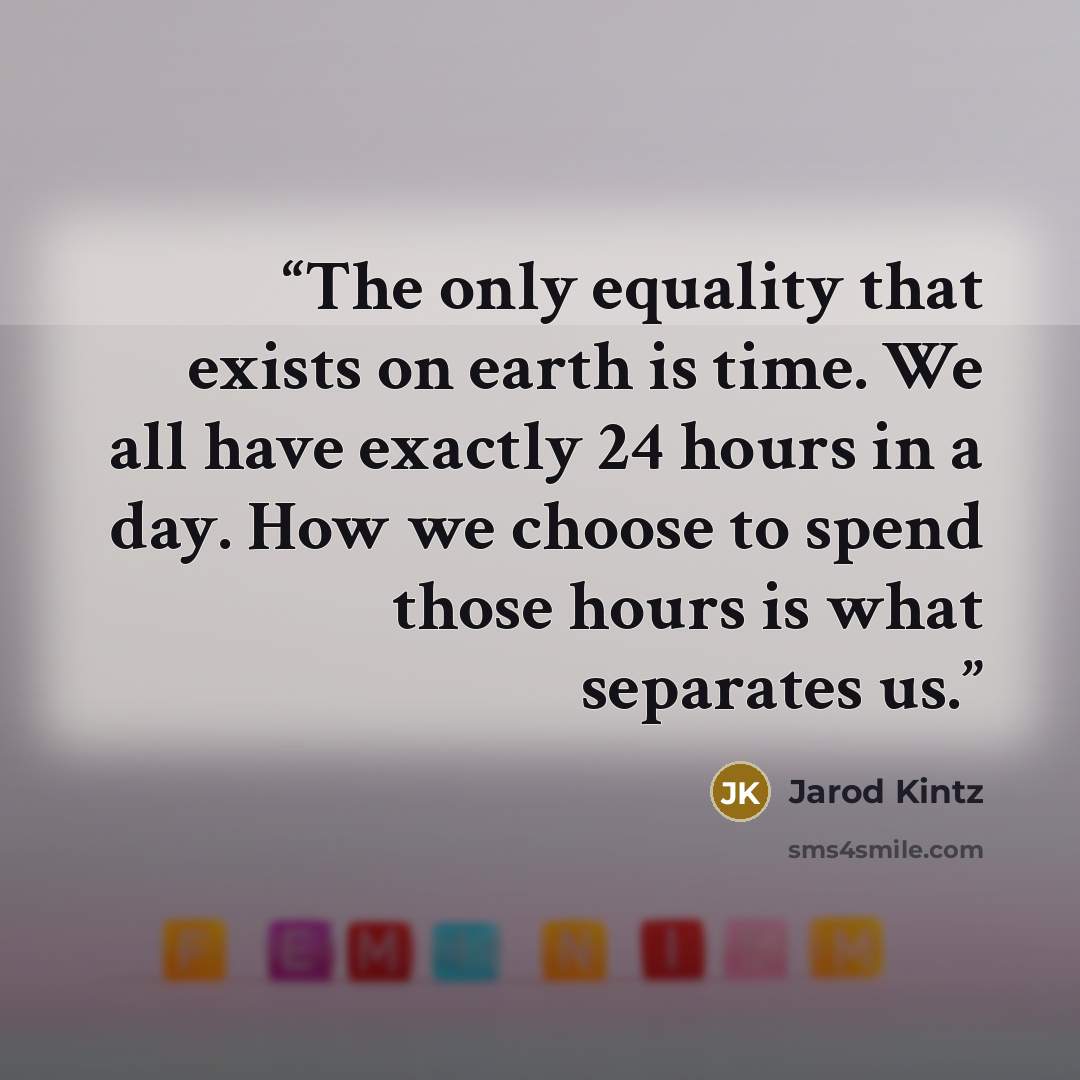 “The only equality that exists on earth is time. We all have exactly 24 hours in a day. How we choose to spend those hours is what separates us.” quote by Jarod Kintz