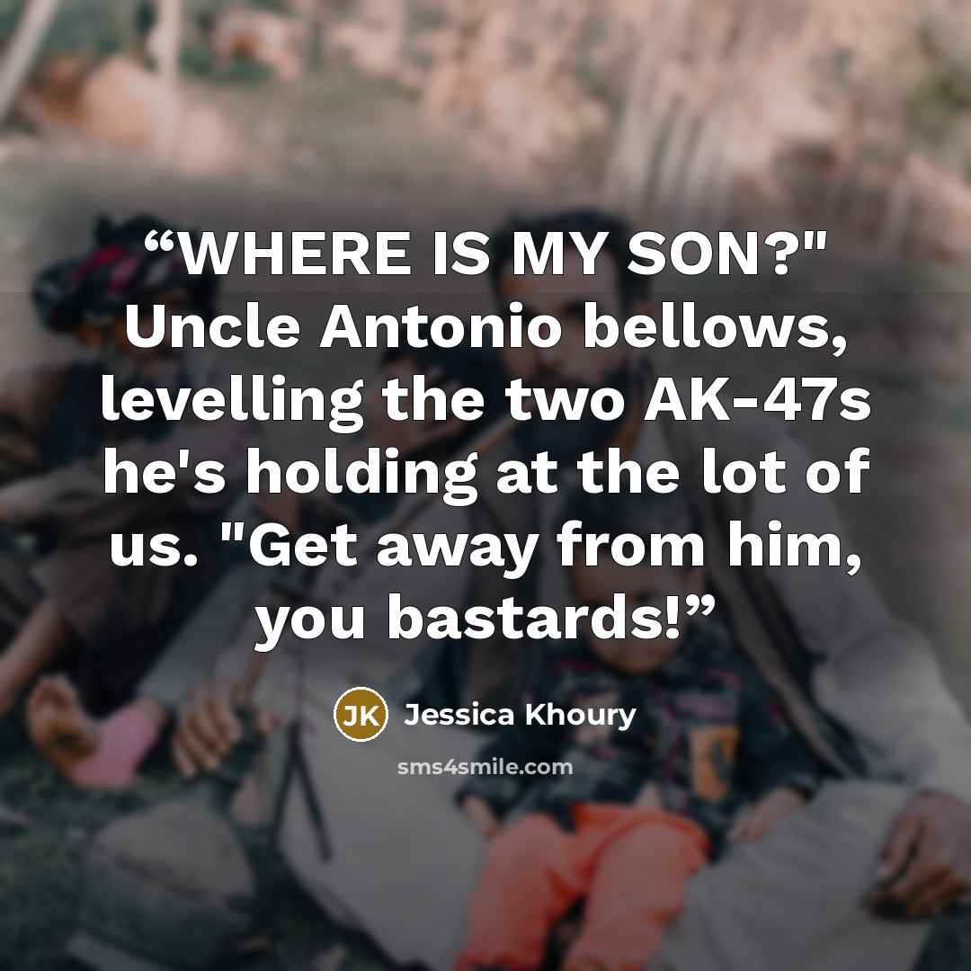 “WHERE IS MY SON?" Uncle Antonio bellows, levelling the two AK-47s he's holding at the lot of us. "Get away from him, you bastards!” quote by Jessica Khoury