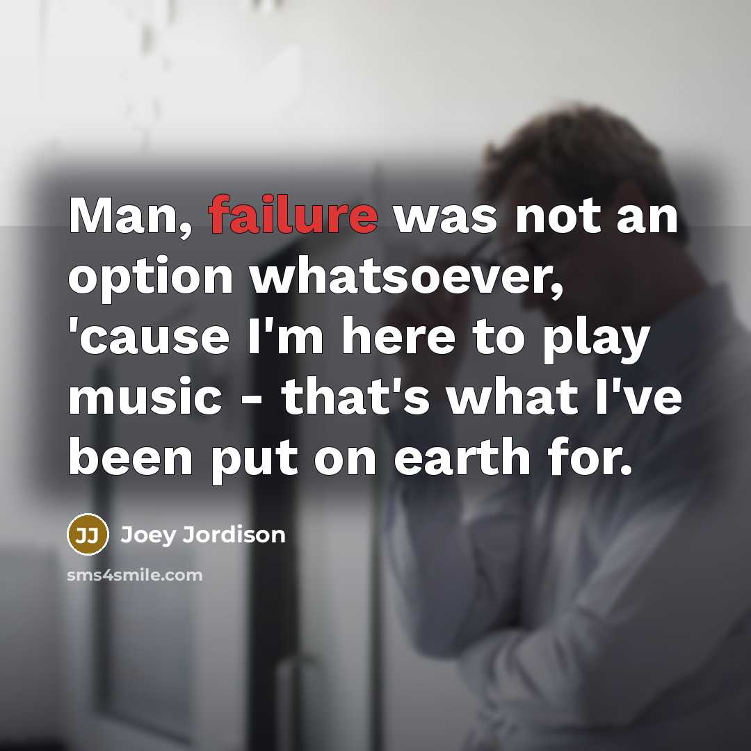 “Man, failure was not an option whatsoever, 'cause I'm here to play music - that's what I've been put on earth for.” quote by Joey Jordison