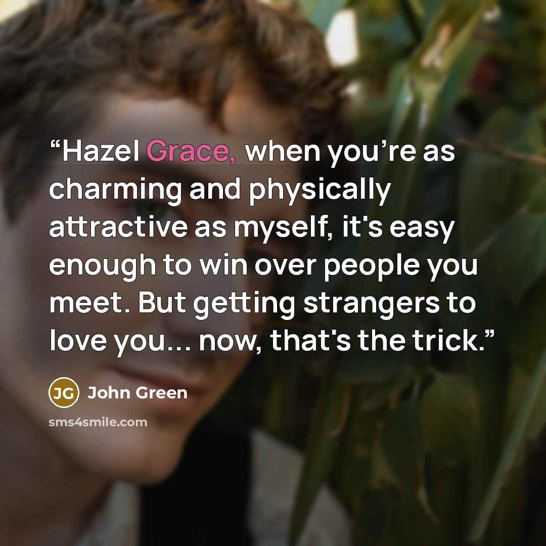 “Hazel Grace, when you're as charming and physically attractive as myself, it's easy enough to win over people you meet. But getting strangers to love you... now, that's the trick.” quote by John Green