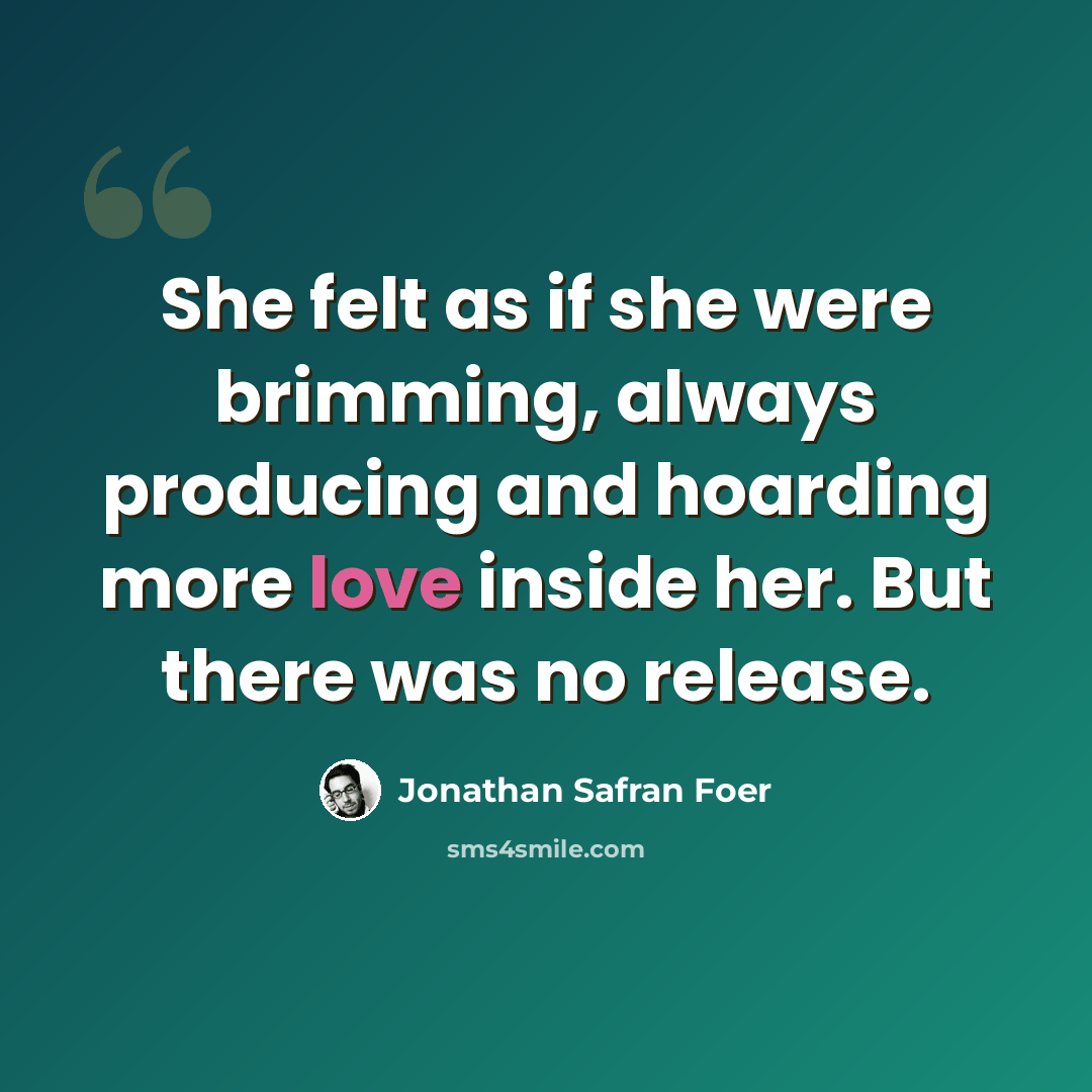 “She felt as if she were brimming, always producing and hoarding more love inside her. But there was no release.” quote by Jonathan Safran Foer