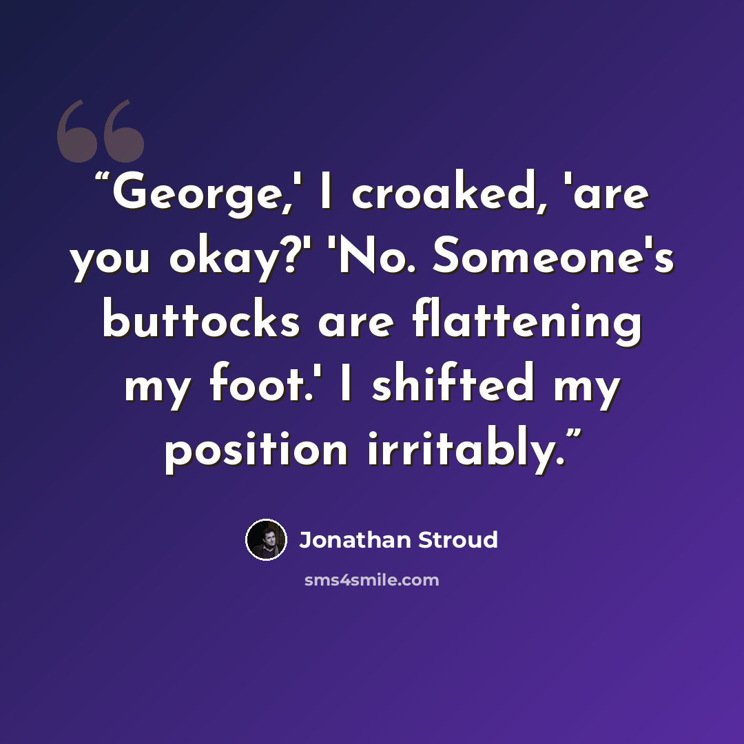 “George,' I croaked, 'are you okay?' 'No. Someone's buttocks are flattening my foot.' I shifted my position irritably.” quote by Jonathan Stroud