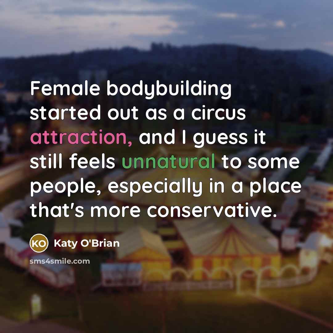 “Female bodybuilding started out as a circus attraction, and I guess it still feels unnatural to some people, especially in a place that's more conservative.” quote by Katy O'Brian