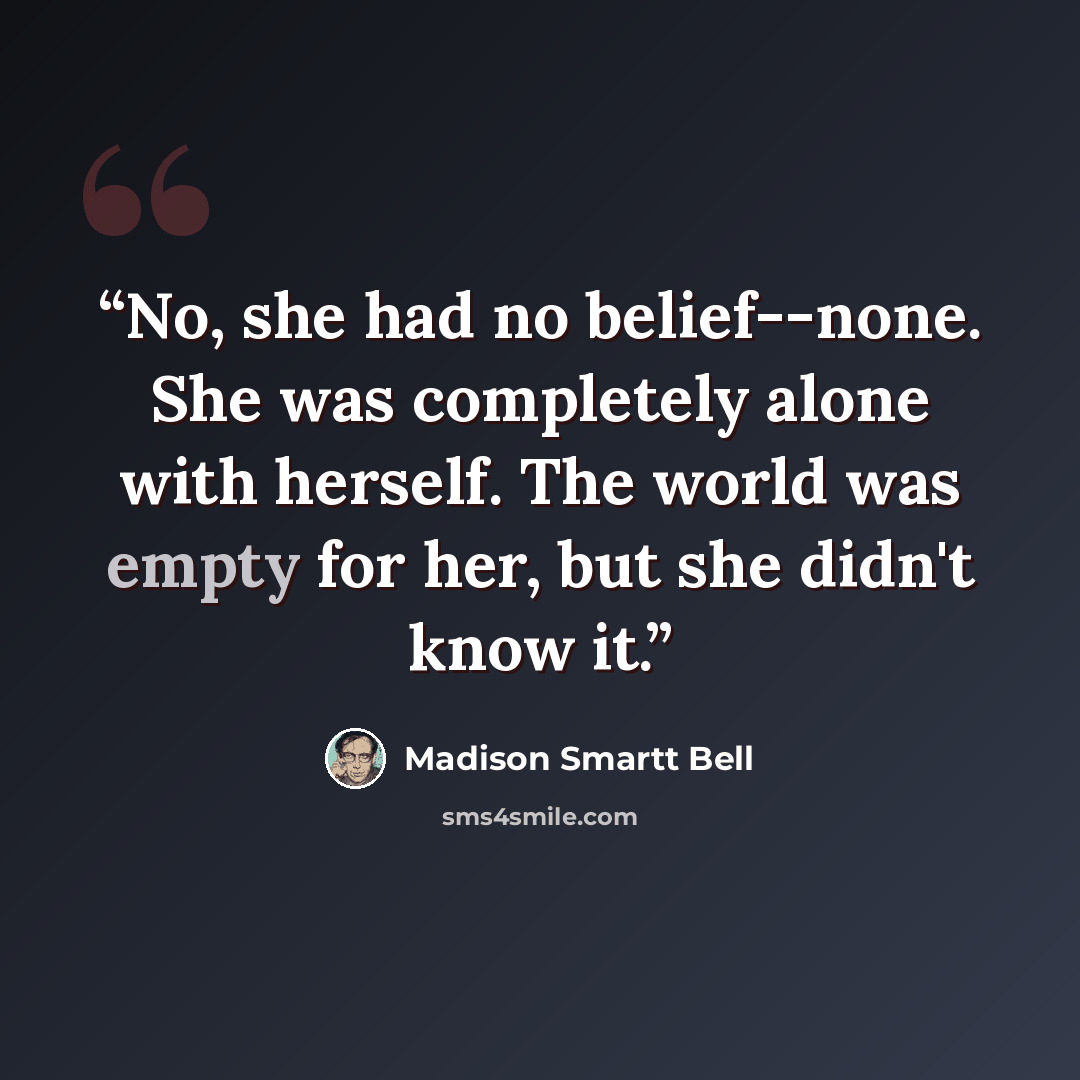 “No, she had no belief--none. She was completely alone with herself. The world was empty for her, but she didn't know it.” quote by Madison Smartt Bell