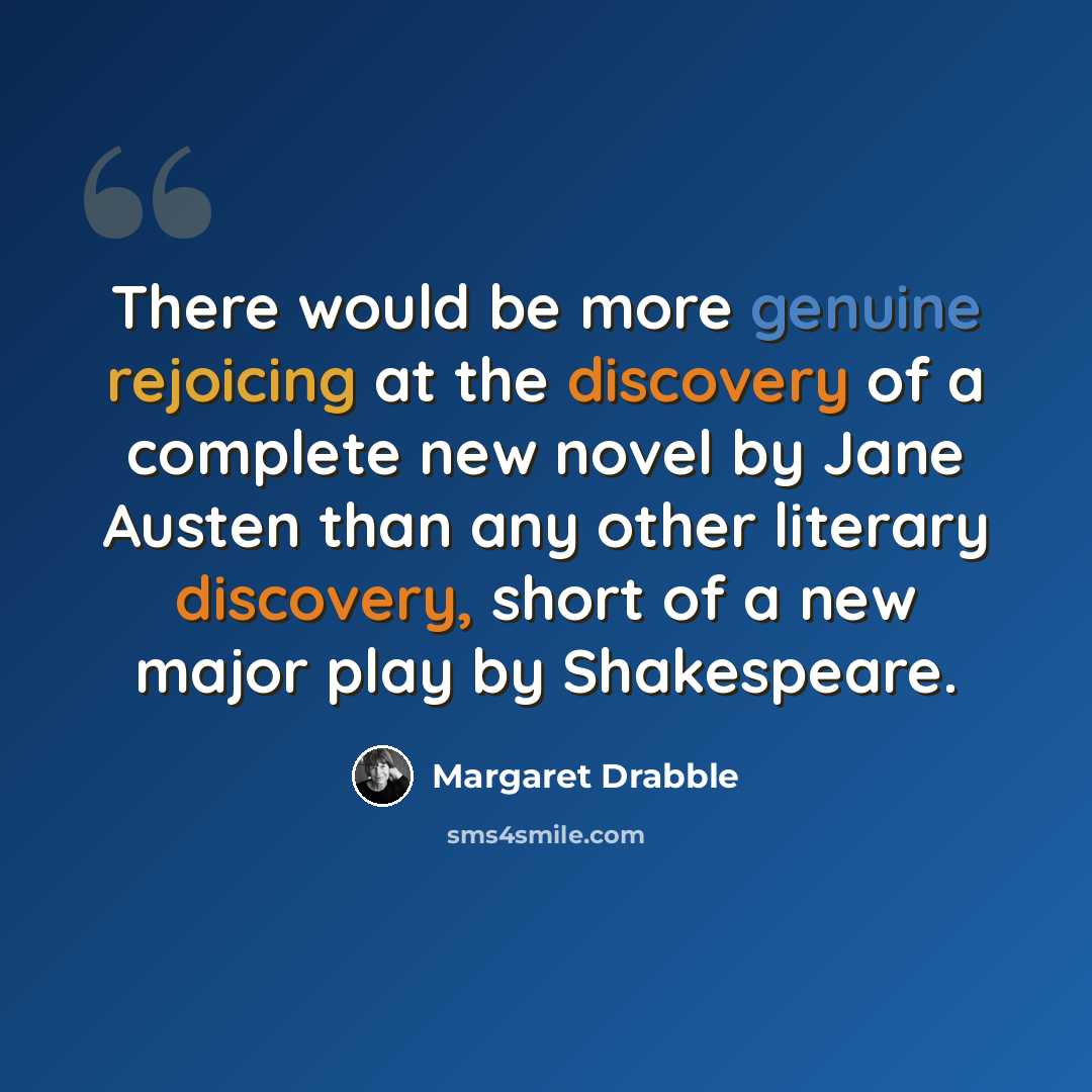 “There would be more genuine rejoicing at the discovery of a complete new novel by Jane Austen than any other literary discovery, short of a new major play by Shakespeare.” quote by Margaret Drabble
