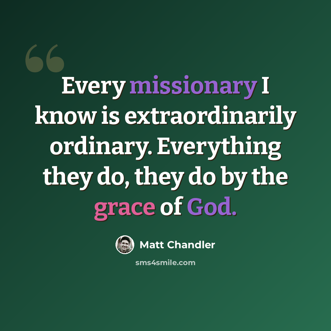 “Every missionary I know is extraordinarily ordinary. Everything they do, they do by the grace of God.” quote by Matt Chandler