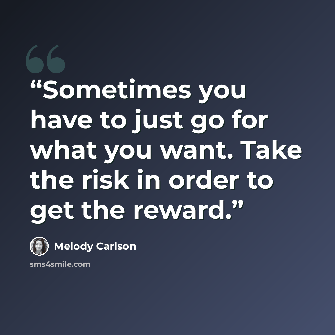 “Sometimes you have to just go for what you want. Take the risk in order to get the reward.” quote by Melody Carlson