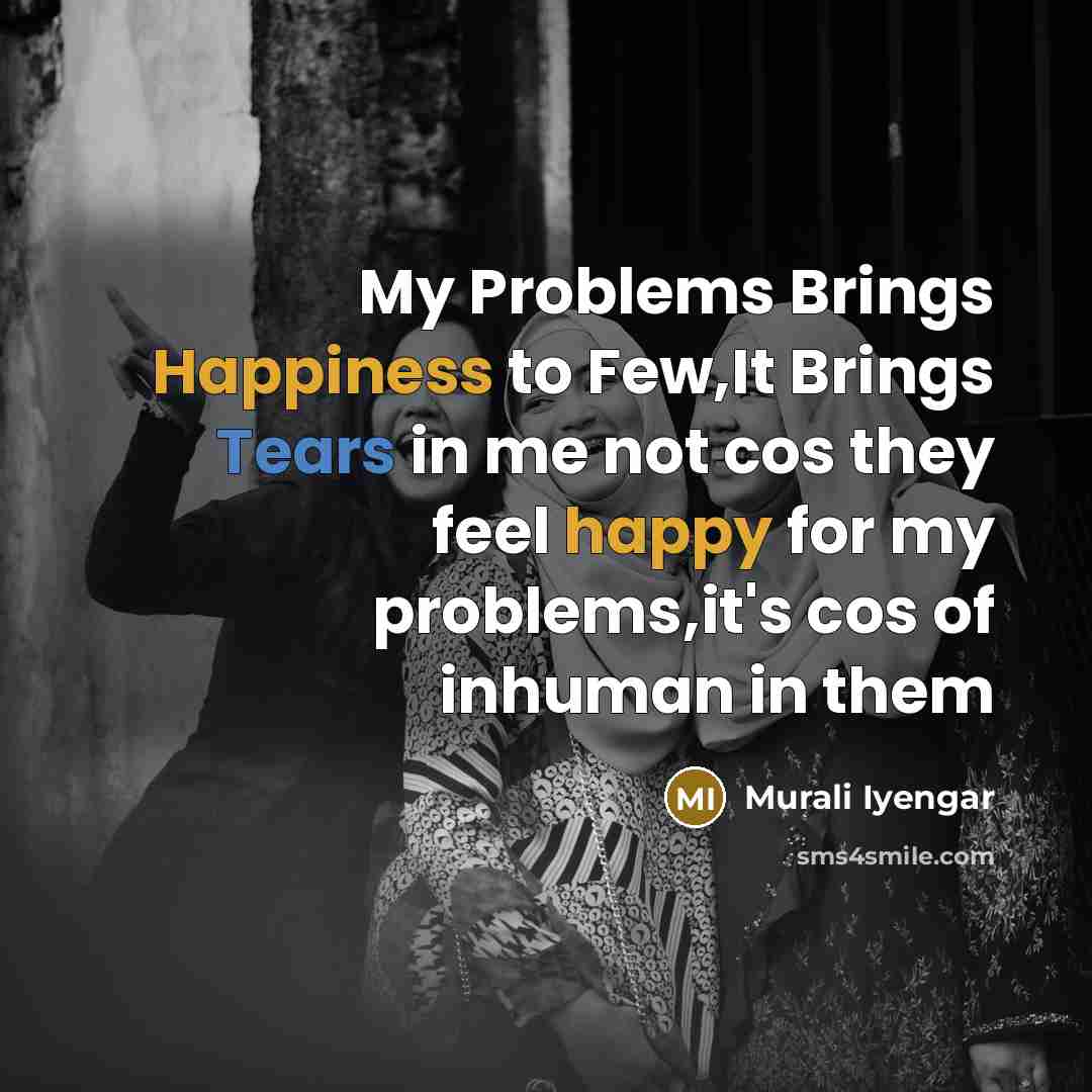 “My Problems Brings Happiness to Few,It Brings Tears in me not cos they feel happy for my problems,it's cos of inhuman in them” quote by Murali Iyengar