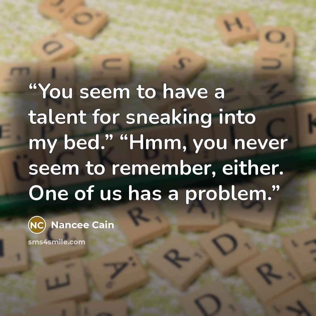 “You seem to have a talent for sneaking into my bed.” “Hmm, you never seem to remember, either. One of us has a problem.” quote by Nancee Cain