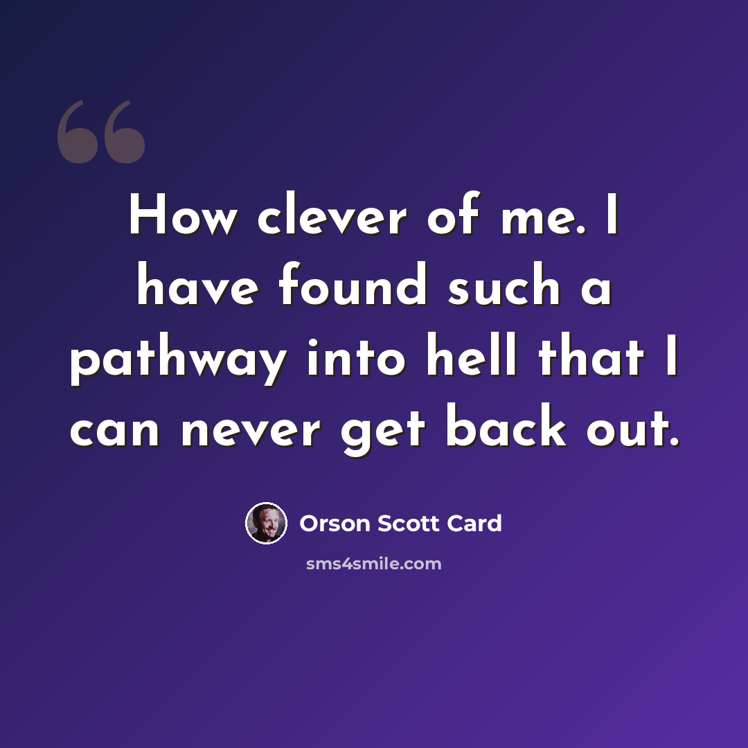 “How clever of me. I have found such a pathway into hell that I can never get back out.” quote by Orson Scott Card