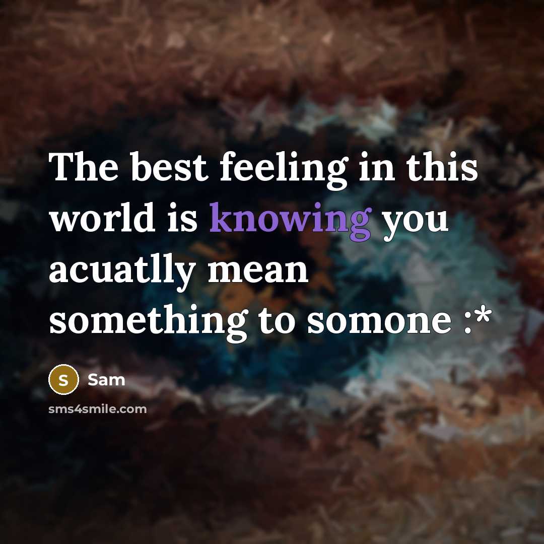 “The best feeling in this world is knowing you acuatlly mean something to somone :*” quote by Sam