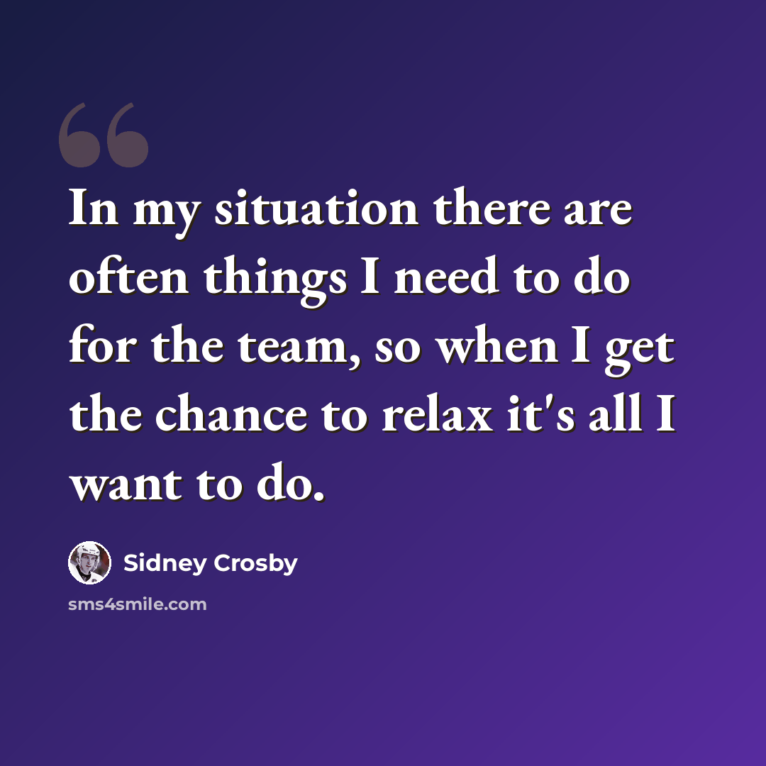 “In my situation there are often things I need to do for the team, so when I get the chance to relax it's all I want to do.” quote by Sidney Crosby