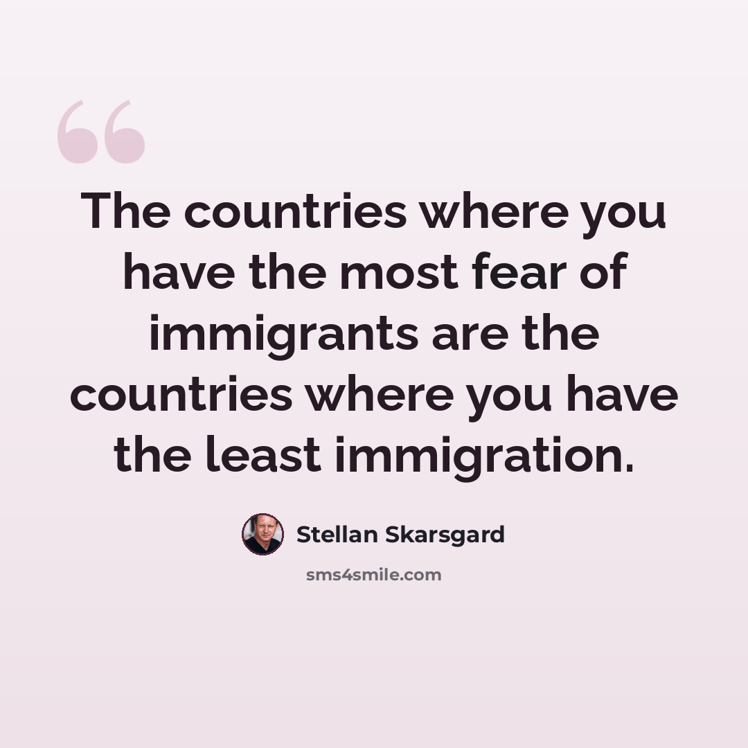 “The countries where you have the most fear of immigrants are the countries where you have the least immigration.” quote by Stellan Skarsgard