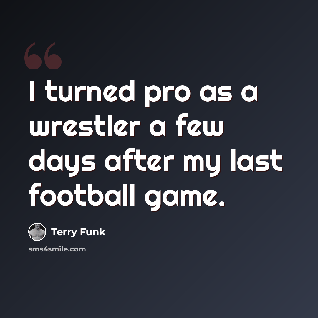 “I turned pro as a wrestler a few days after my last football game.” quote by Terry Funk